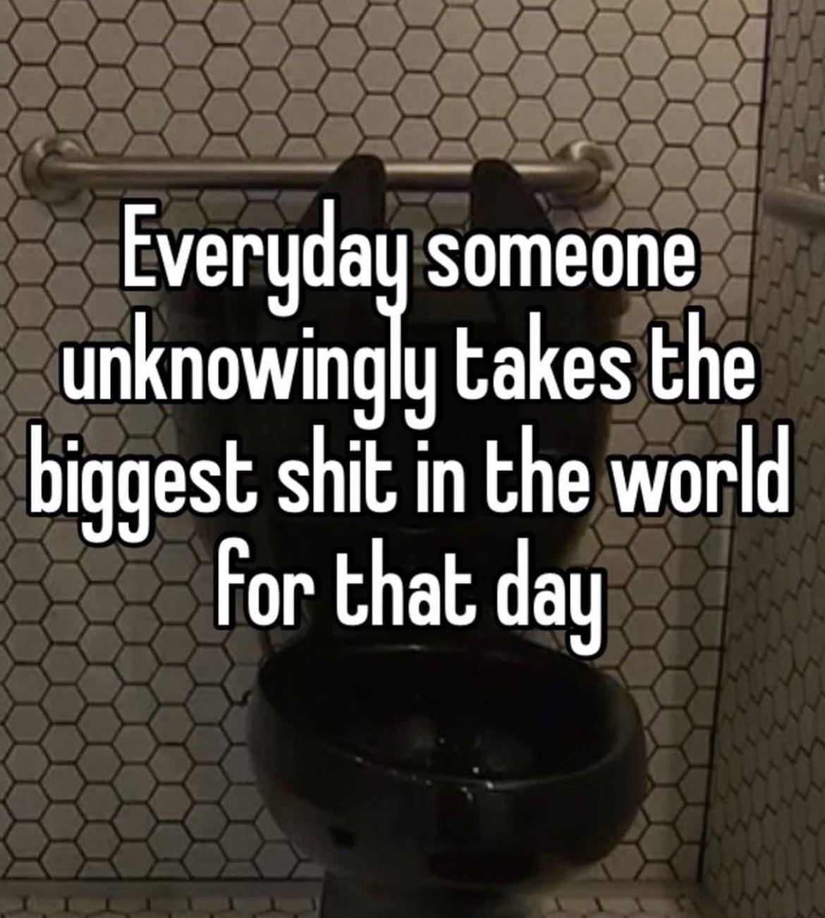 funny memes - photo caption - Everyday someone unknowingly takes the biggest shit in the world for that day www wwm mu