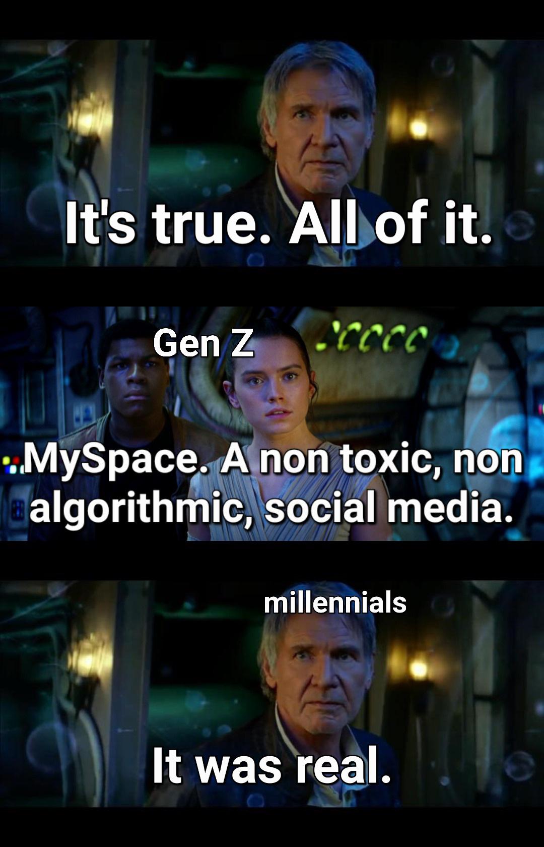 funny memes - photo caption - It's true. All of it. Gen Z Ccccc ...MySpace. A non toxic, non Balgorithmic, social media. millennials It was real.