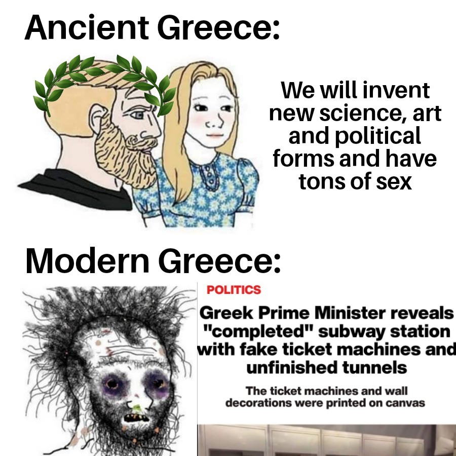 funny memes - Ancient Greece We will invent new science, art and political forms and have tons of sex Modern Greece Politics Greek Prime Minister reveals "completed" subway station with fake ticket machines and unfinished tunnels The ticket machines and w