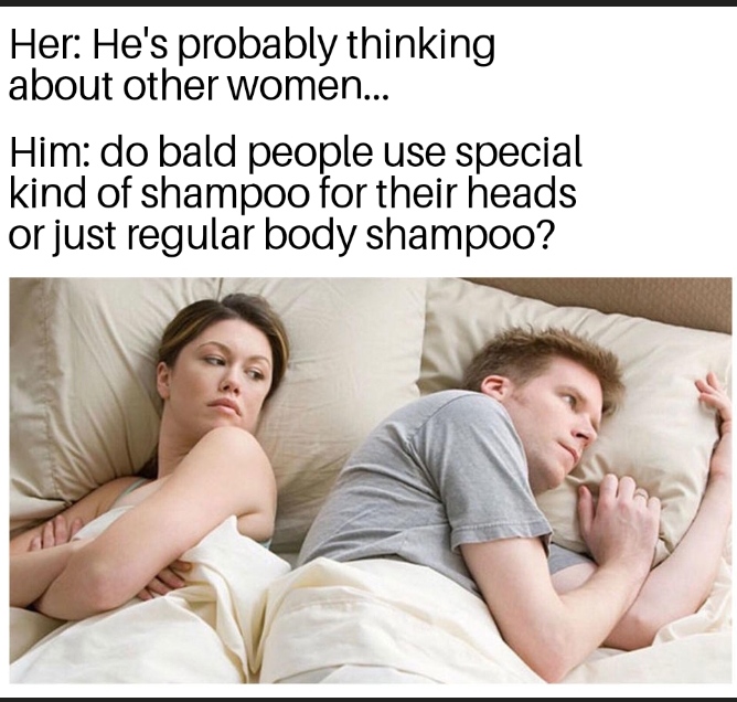 funny pics and memes - bet he's thinking about meme - Her He's probably thinking about other women... Him do bald people use special kind of shampoo for their heads or just regular body shampoo?