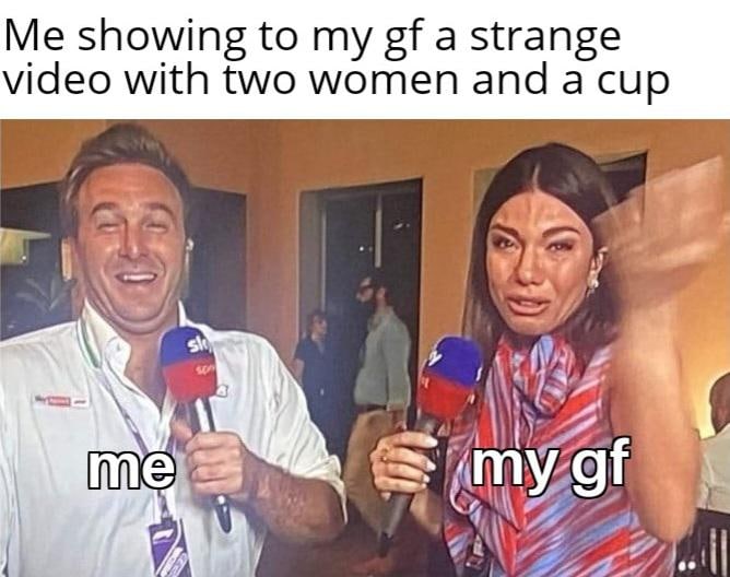 funny and dank memes - photo caption - Me showing to my gf a strange video with two women and a cup me sk my gf
