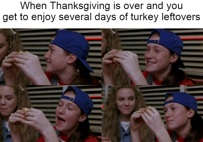funny and dank memes - cap - When Thanksgiving is over and you get to enjoy several days of turkey leftovers