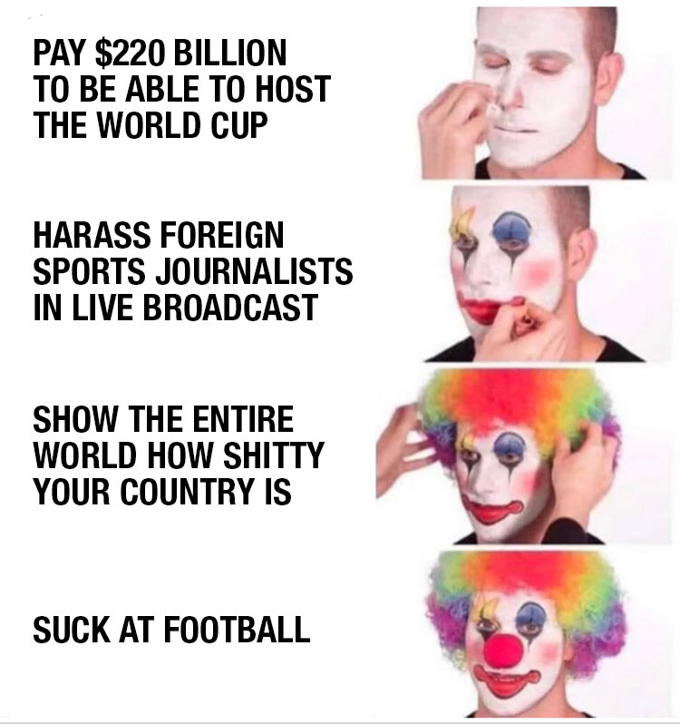 funny and dank memes - ddd meme - Pay $220 Billion To Be Able To Host The World Cup Harass Foreign Sports Journalists In Live Broadcast Show The Entire World How Shitty Your Country Is Suck At Football
