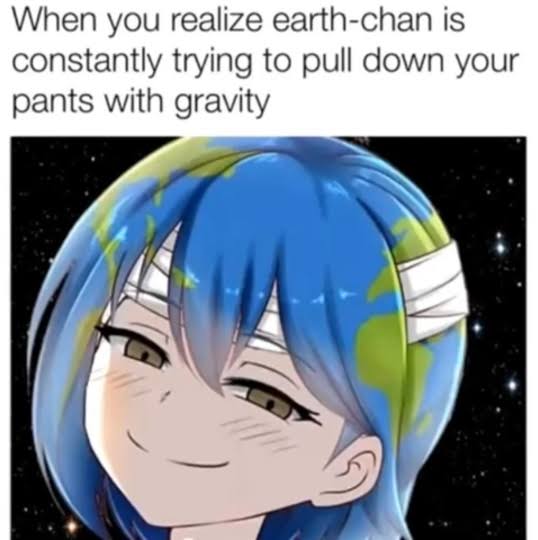funny memes - gravity chan - When you realize earthchan is constantly trying to pull down your pants with gravity