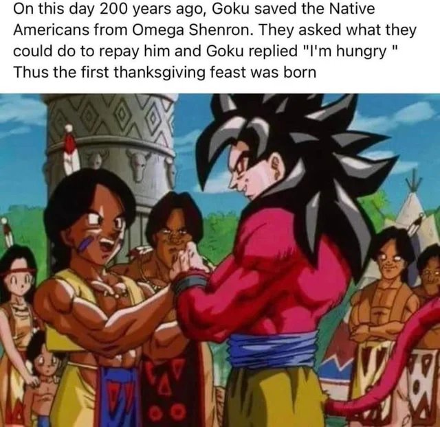 funny memes - goku meets native american - On this day 200 years ago, Goku saved the Native Americans from Omega Shenron. They asked what they could do to repay him and Goku replied "I'm hungry " Thus the first thanksgiving feast was born
