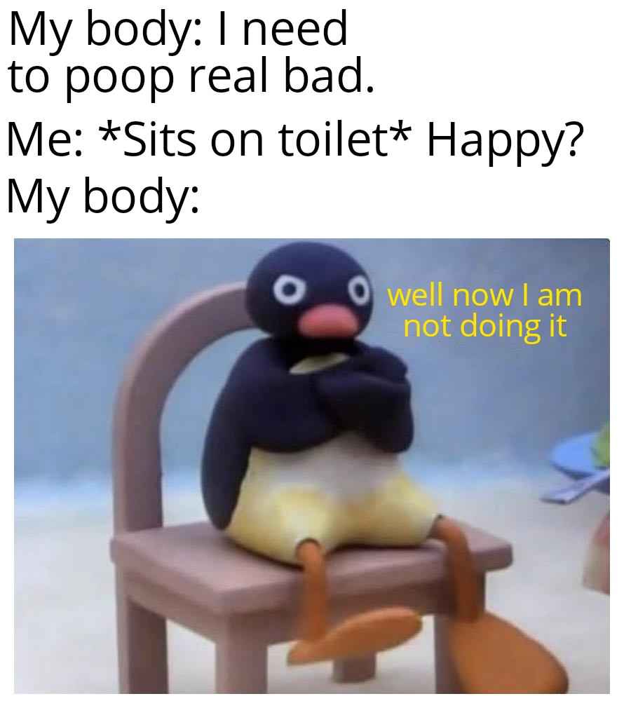 monday morning randomness - something memes - My body I need to poop real bad. Me Sits on toilet Happy? My body O well now I am not doing it