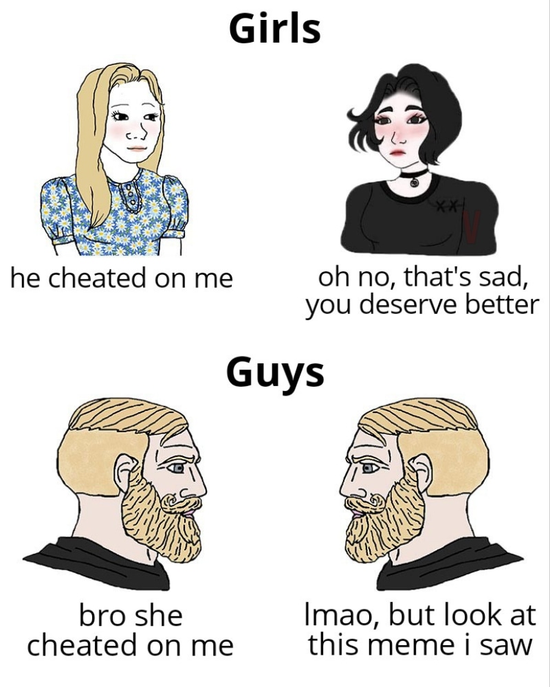 monday morning randomness - wonder why we live longer than men - Girls he cheated on me oh no, that's sad, you deserve better Guys bro she cheated on me Imao, but look at this meme i saw