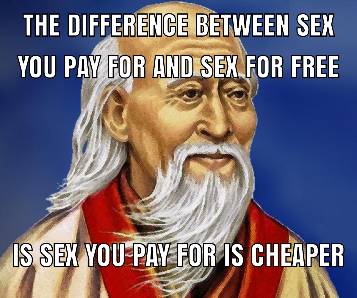 dank and savage memes - lao tzu - The Difference Between Sex You Pay For And Sex For Free Is Sex You Pay For Is Cheaper