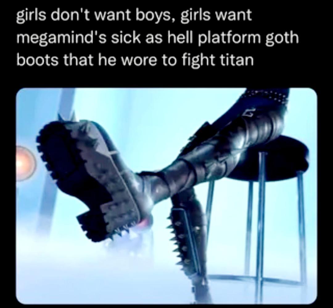 funny memes - angle - girls don't want boys, girls want megamind's sick as hell platform goth boots that he wore to fight titan