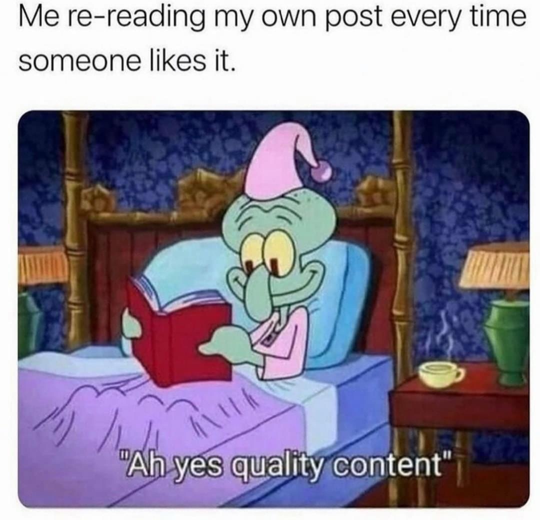 fresh memes - me reading my own posts - Me rereading my own post every time someone it. "Ah yes quality content"