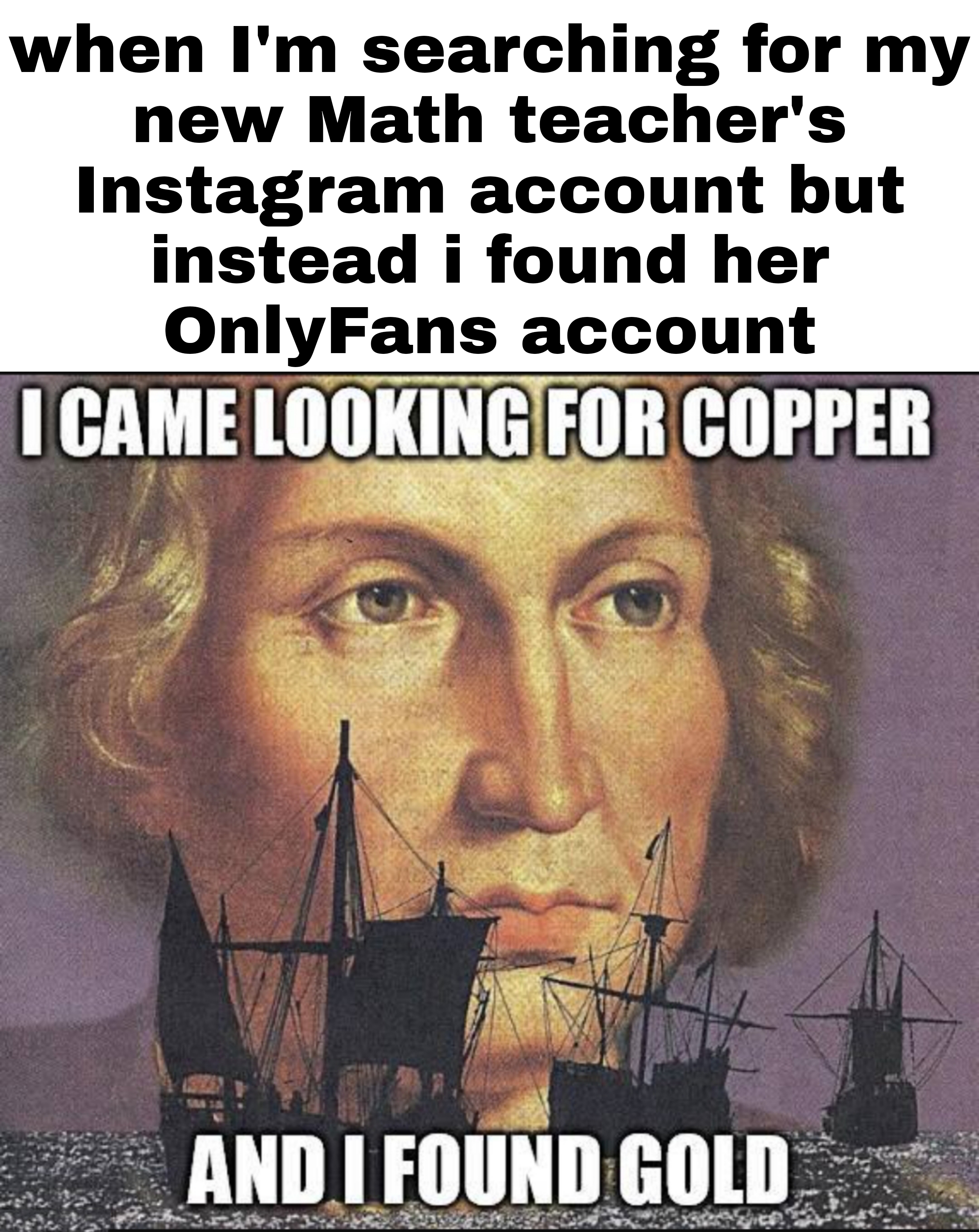 fresh memes - photo caption - when I'm searching for my new Math teacher's Instagram account but instead i found her OnlyFans account I Came Looking For Copper And I Found Gold
