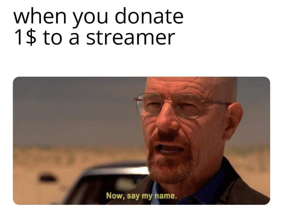 funny memes - breaking bad now say my name - when you donate 1$ to a streamer Now, say my name.