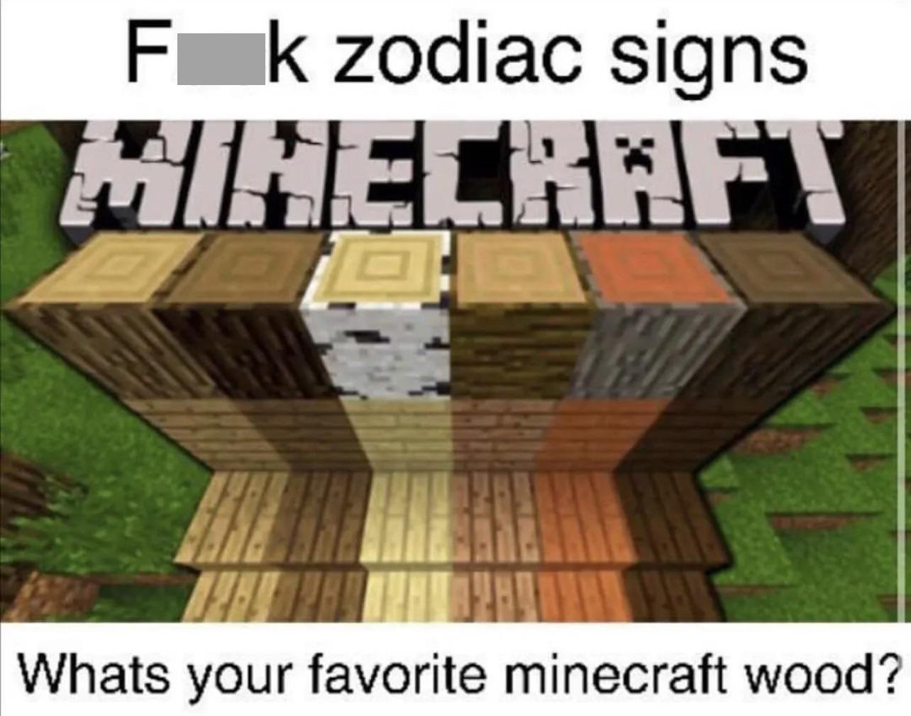 funny memes - minecraft wood types - Fk zodiac signs Minecraft Whats your favorite minecraft wood?