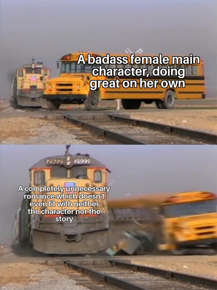 funny memes - vehicle - A badass female main character, doing great on her own A completely unnecessary romance which doesn't even fit with neither the character nor the story