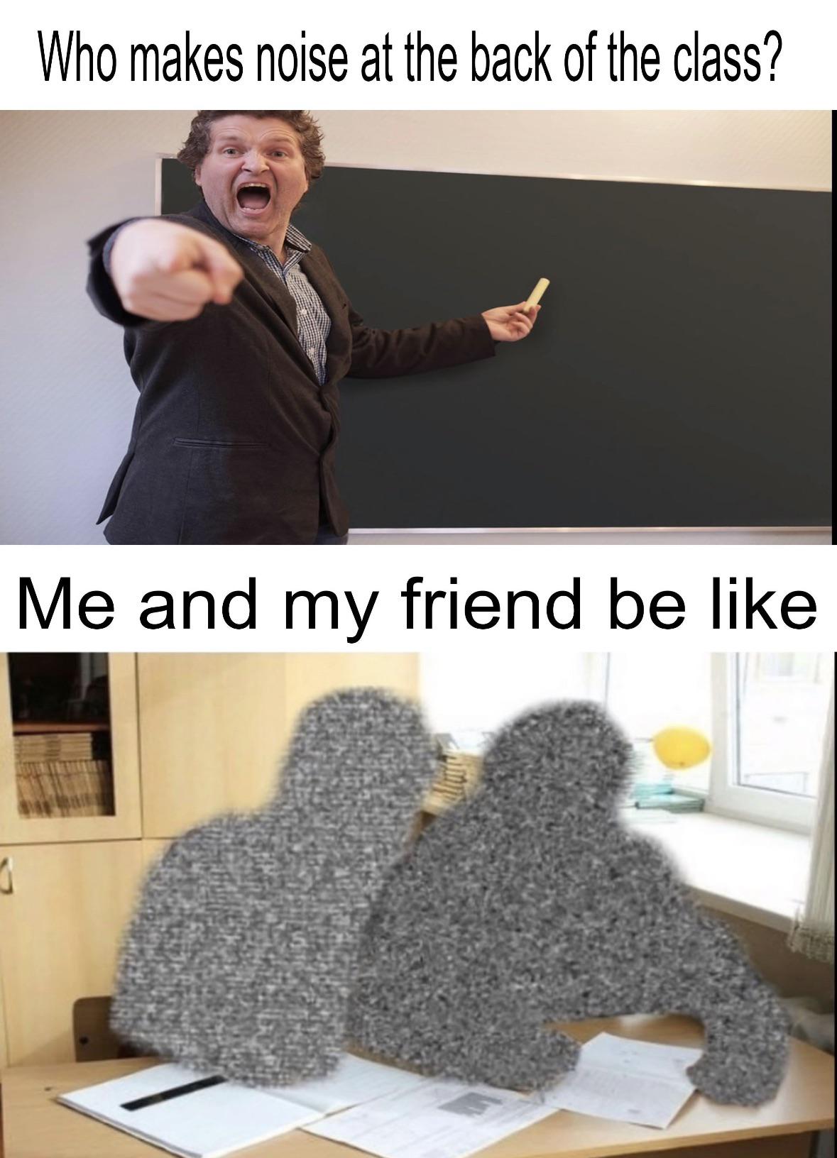 funny memes - fur - Who makes noise at the back of the class? Me and my friend be 1