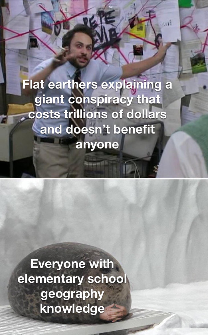 dank memes and pics - photo caption - Flat earthers explaining a giant conspiracy that costs trillions of dollars and doesn't benefit anyone Everyone with elementary school Yeva geography knowledge