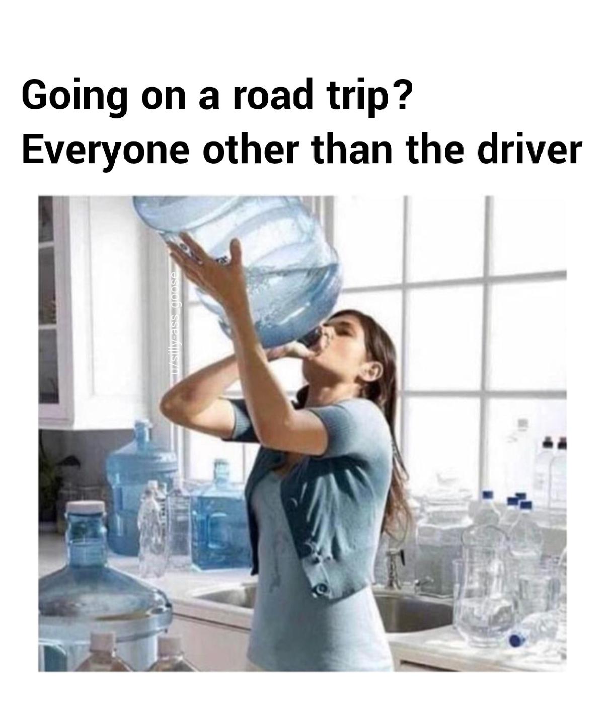 funny memes - thirsty meme template - Going on a road trip? Everyone other than the driver