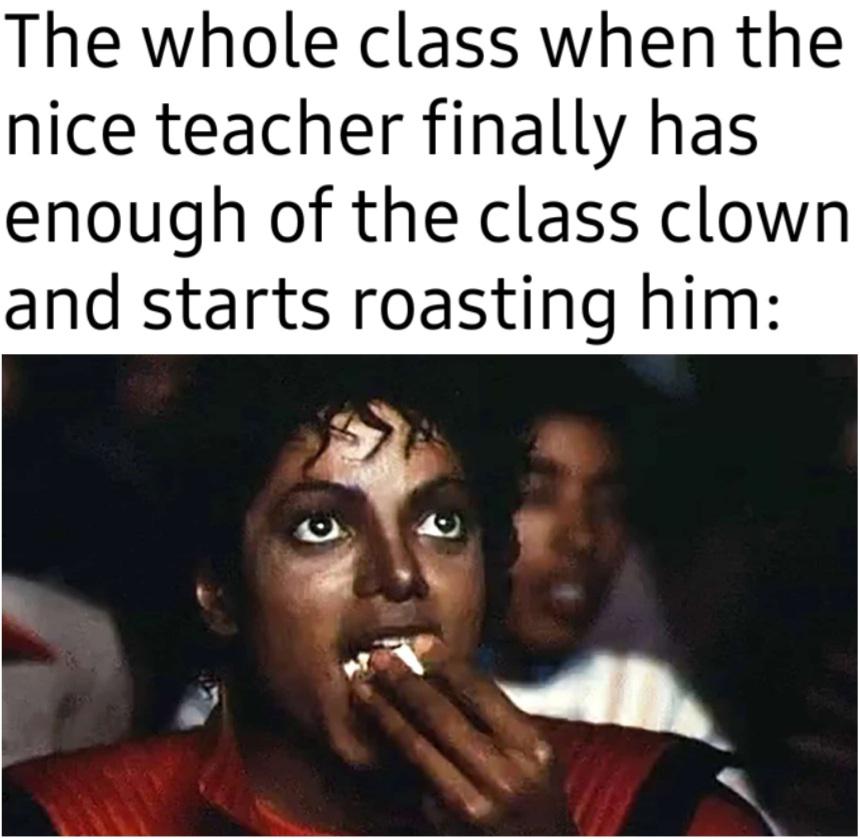 funny memes and pics - photo caption - The whole class when the nice teacher finally has enough of the class clown. and starts roasting him