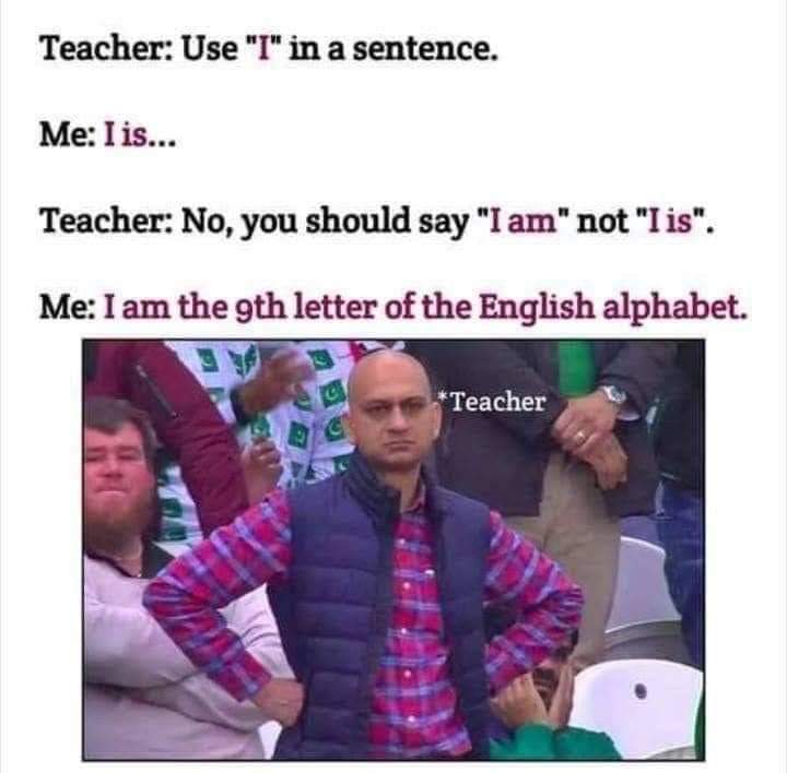 funny memes and pics - am the 9th letter of the alphabet - Teacher Use "I" in a sentence. Me I is... Teacher No, you should say "I am" not "I is". Me I am the 9th letter of the English alphabet. C Teacher