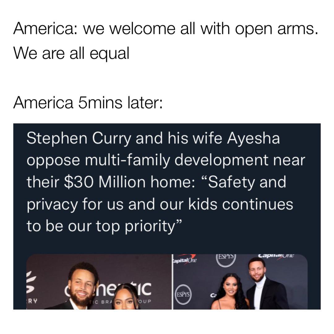 funny memes - media - America we welcome all with open arms. We are all equal America 5mins later Stephen Curry and his wife Ayesha oppose multifamily development near their $30 Million home "Safety and privacy for us and our kids continues to be our top 