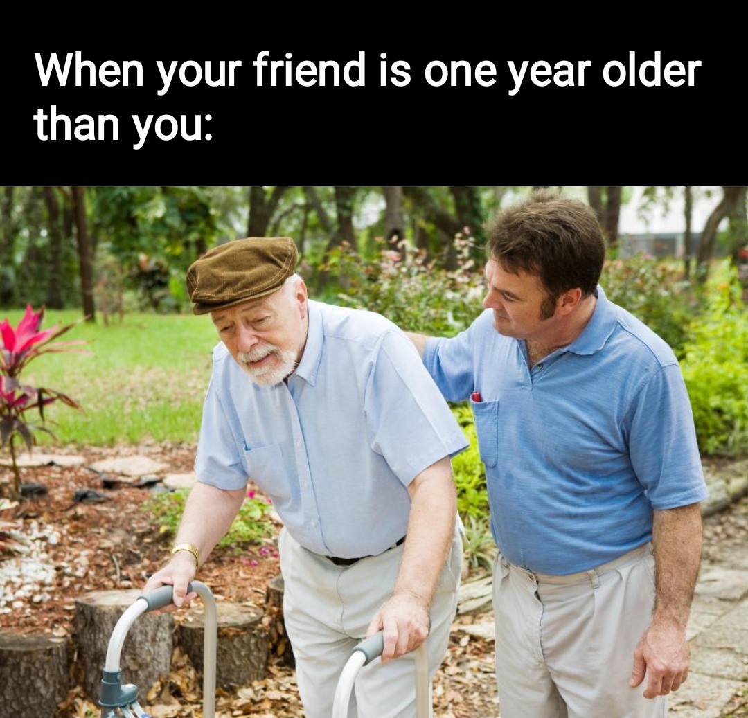 funny memes - helping old age people - When your friend is one year older than you Cl 13