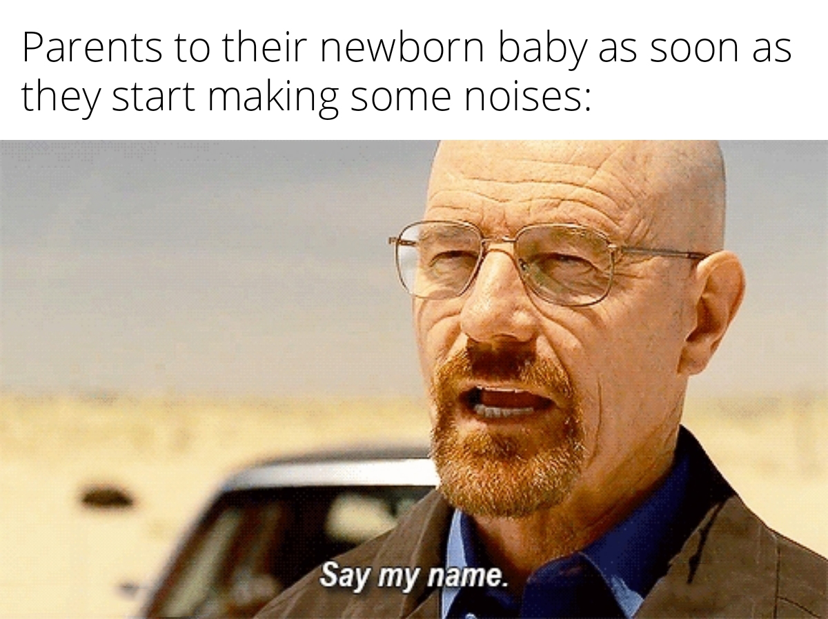 funny memes - say my name breaking bad - Parents to their newborn baby as soon as they start making some noises Say my name.