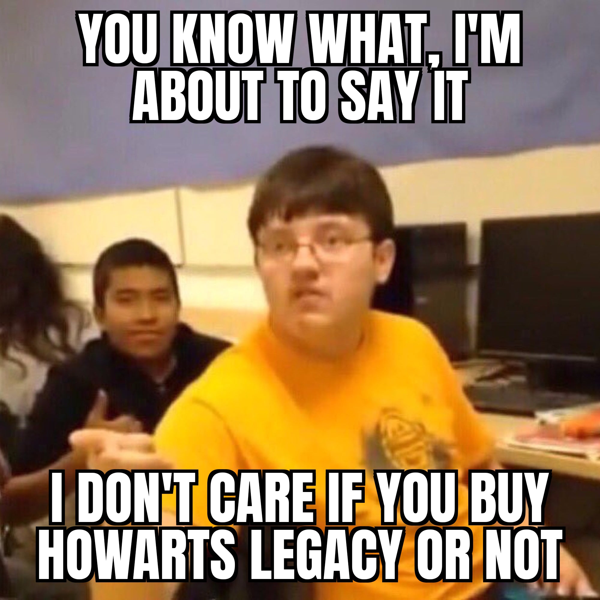 dank memes - finish the vine - You Know What, I'M About To Say It I Don'T Care If You Buy Howarts Legacy Or Not