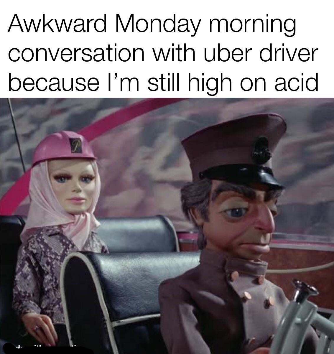 dank memes funny jokes - photo caption - Awkward Monday morning conversation with uber driver because I'm still high on acid