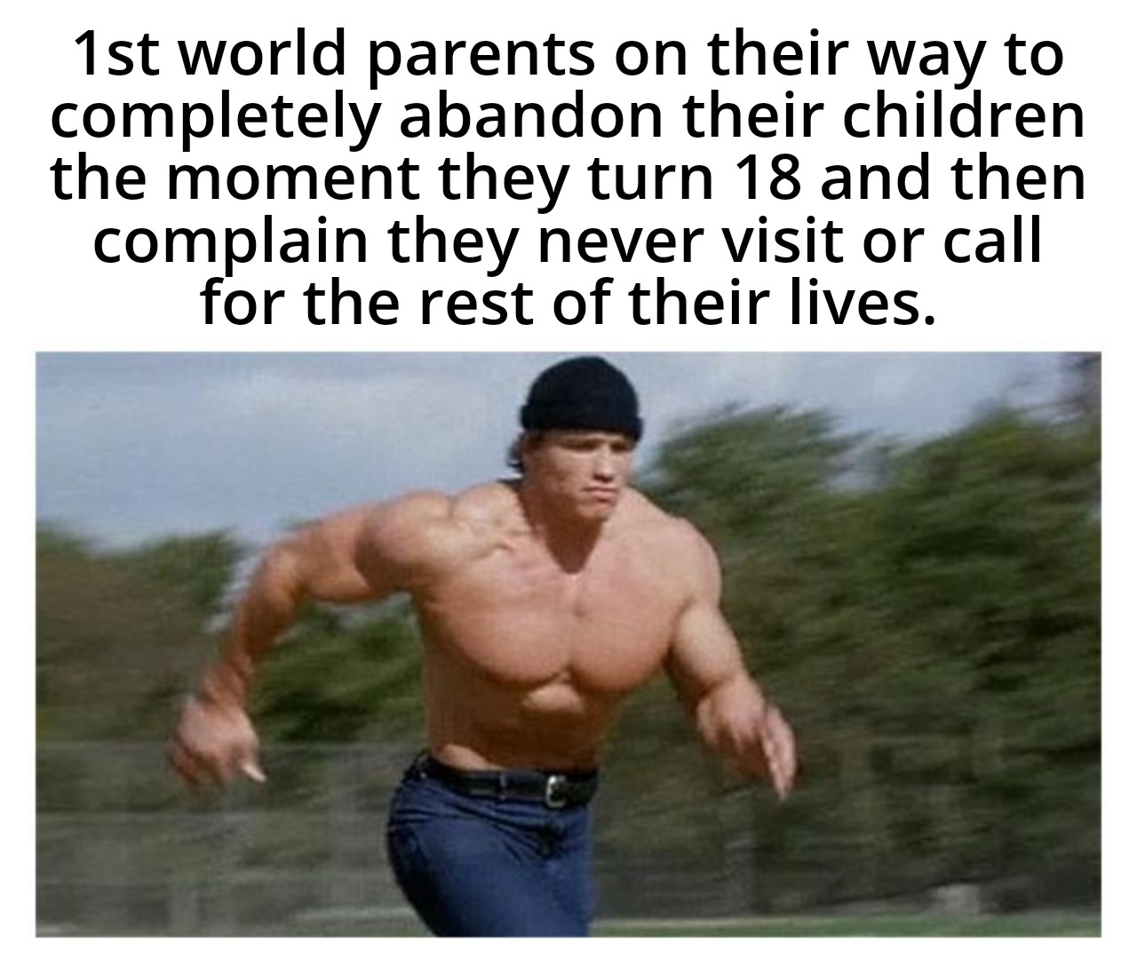 dank memes - Meme - 1st world parents on their way to completely abandon their children the moment they turn 18 and then complain they never visit or call for the rest of their lives.