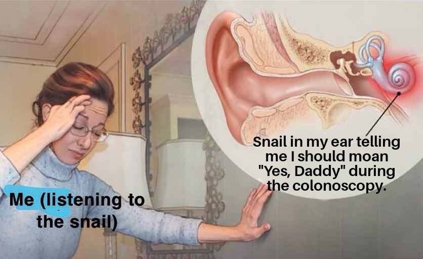 dank memes - snail in my ear telling me - Me listening to the snail Snail in my ear telling me I should moan "Yes, Daddy" during the colonoscopy.