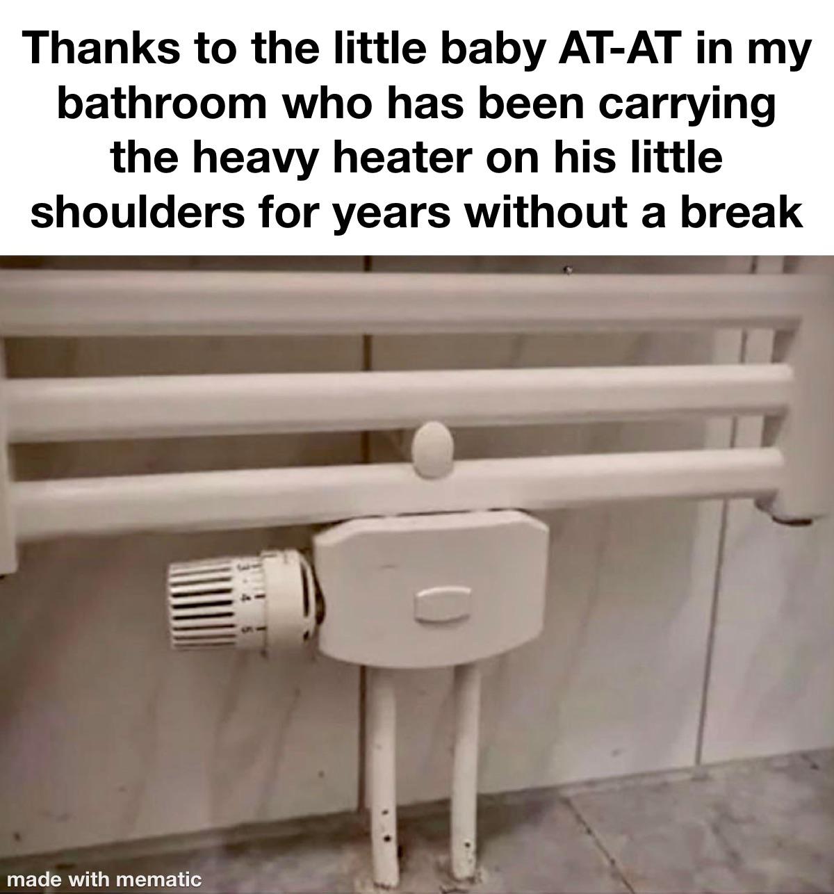 funny memes - Thanks to the little baby AtAt in my bathroom who has been carrying the heavy heater on his little shoulders for years without a break made with mematic