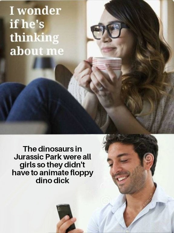 dank memes -  I wonder if he's thinking about me The dinosaurs in Jurassic Park were all girls so they didn't have to animate floppy dino dick Va dreams