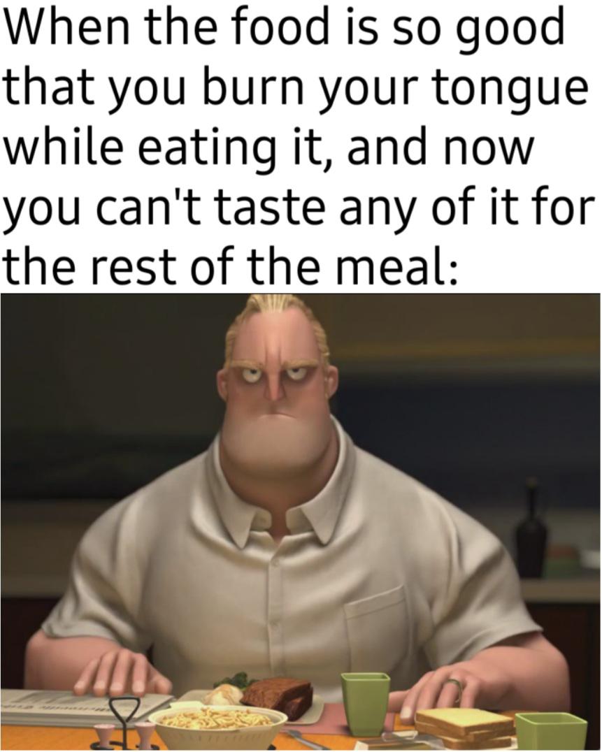 dank memes -  photo caption - When the food is so good that you burn your tongue while eating it, and now you can't taste any of it for the rest of the meal