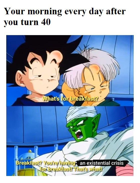 funny memes - dragon ball memes - Your morning every day after you turn 40 What's for breakfast? Breakfast? You're having an existential crisis for breakfast! That's what!