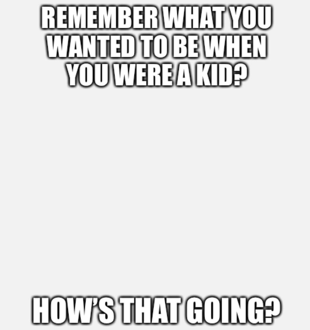funny memes - challenge accepted meme - Remember What You Wanted To Be When You Were A Kid? How'S That Going?