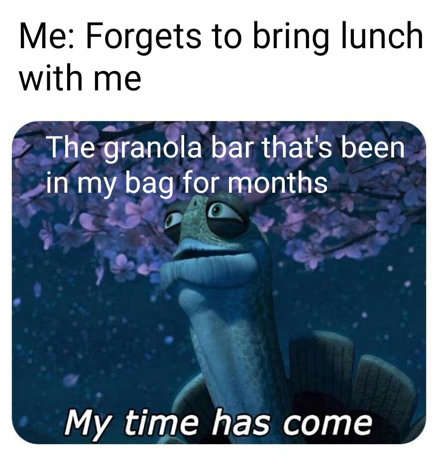 funny memes - water - Me Forgets to bring lunch with me The granola bar that's been in my bag for months My time has come