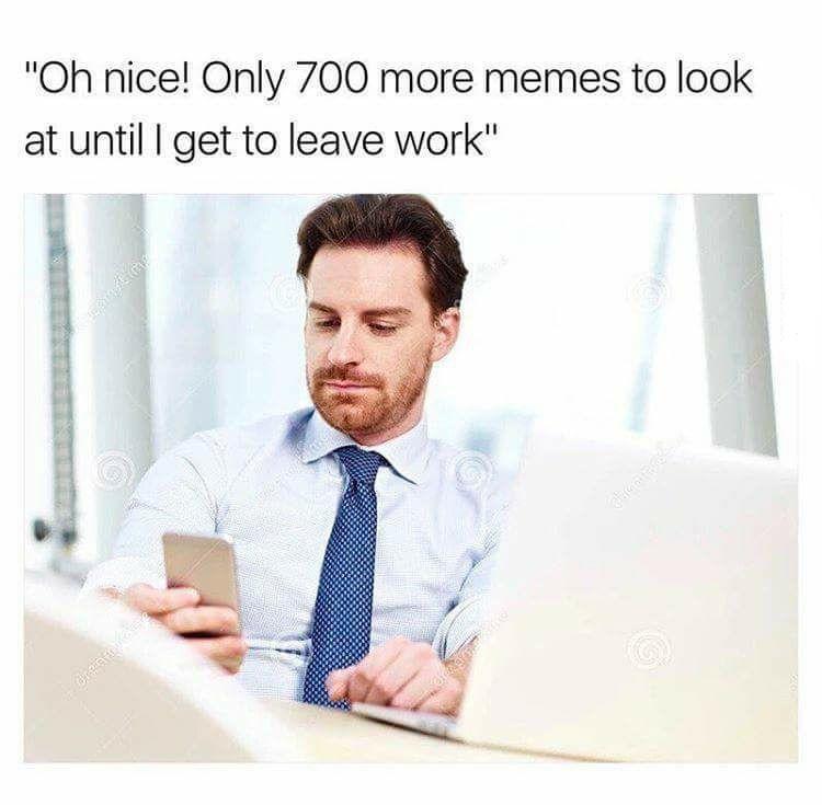 funny memes - business - "Oh nice! Only 700 more memes to look at until I get to leave work" h Orgiafo Velas 80 tale care ince 1