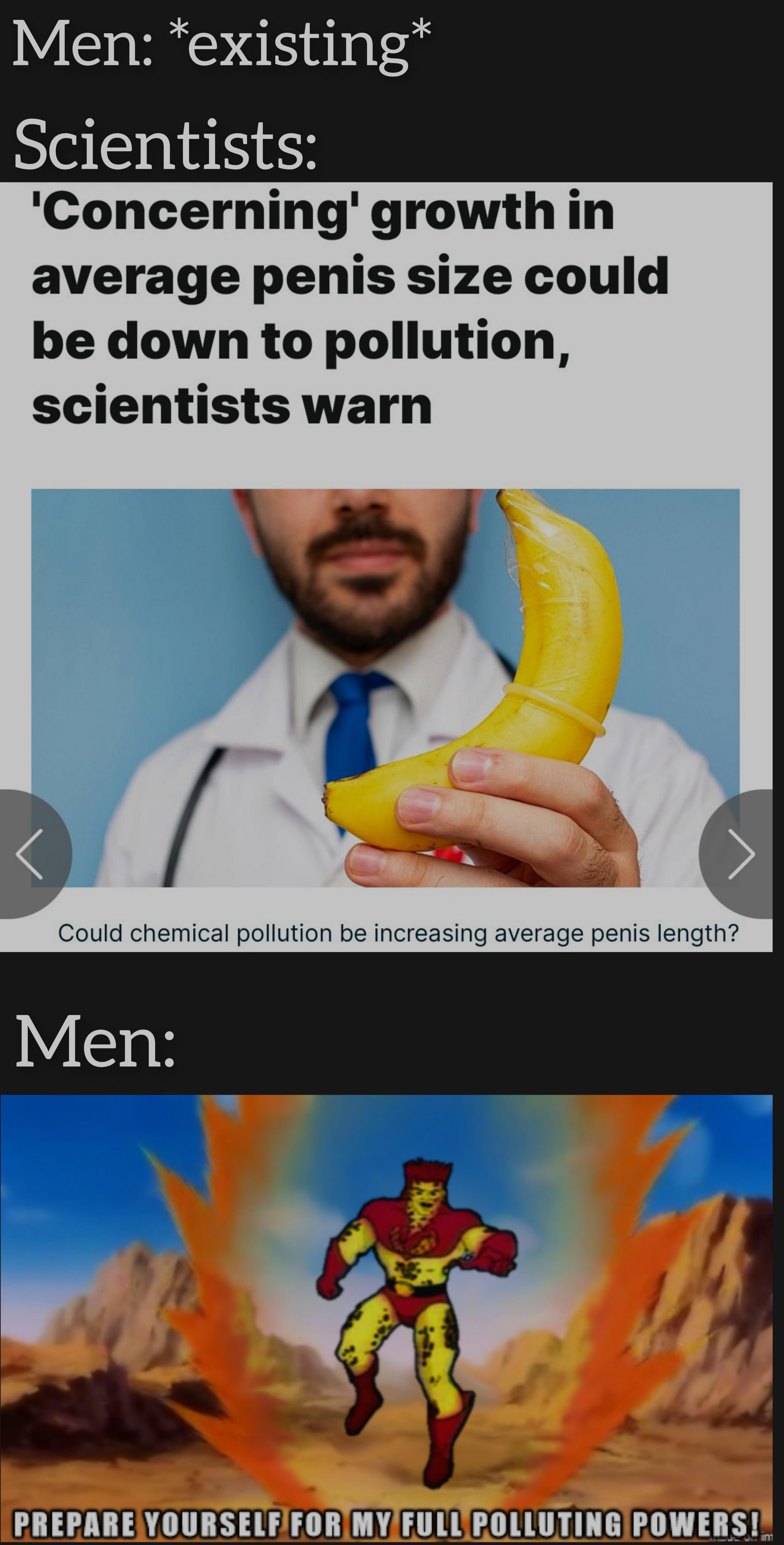 funny memes - poster - Men existing Scientists 'Concerning' growth in average penis size could be down to pollution, scientists warn Could chemical pollution be increasing average penis length? Men Prepare Yourself For My Full Polluting Powers!