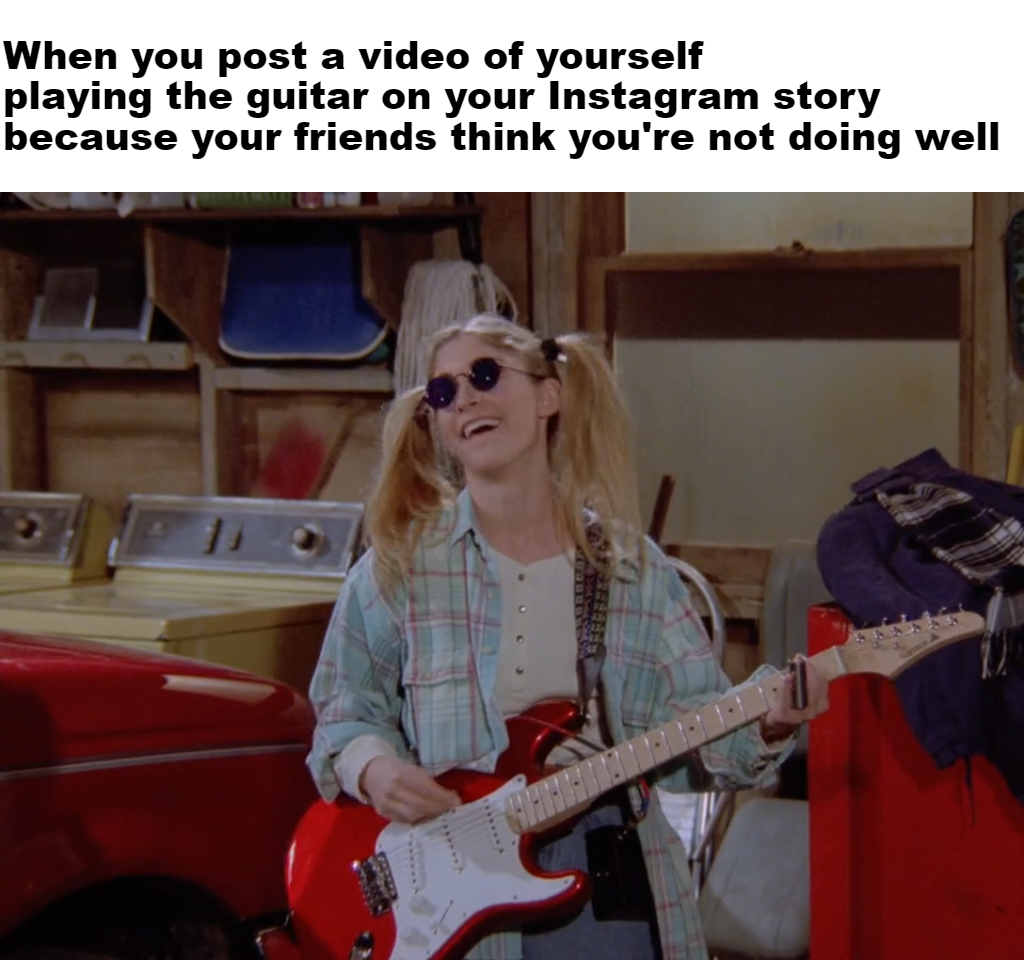 funny memes - guitar - When you post a video of yourself playing the guitar on your Instagram story because your friends think you're not doing well 's
