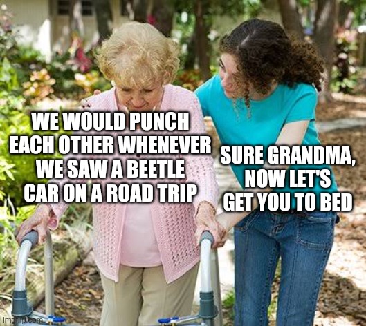 funny memes - back in my day cd memes - We Would Punch Each Other Whenever We Saw A Beetle Car On A Road Trip imgflip.com Sure Grandma, Now Let'S Get You To Bed