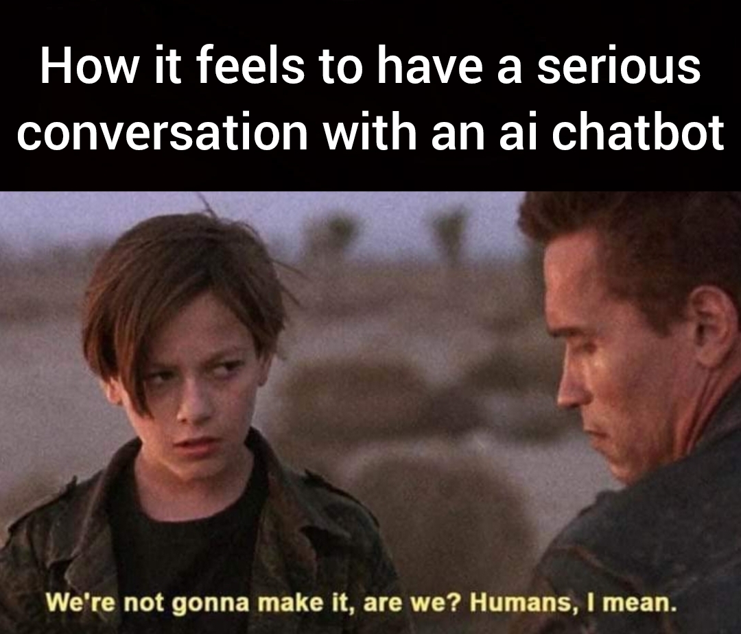 funny memes - photo caption - How it feels to have a serious conversation with an ai chatbot We're not gonna make it, are we? Humans, I mean.