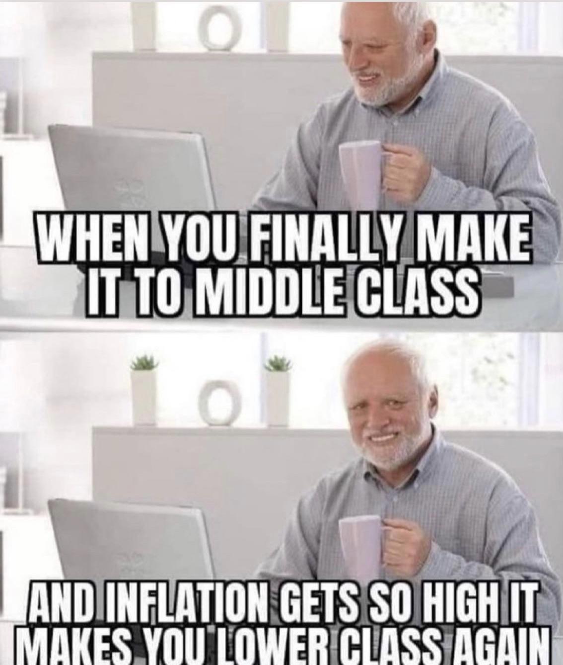 funny memes - middle class inflation meme - O When You Finally Make It To Middle Class Lo And Inflation Gets So High It Makes You Lower Class Again