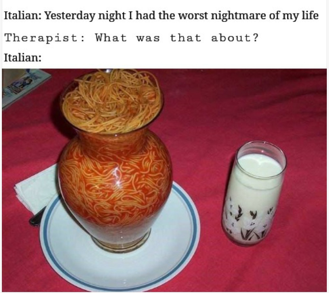dank memes - spaghetti with a glass of milk - Italian Yesterday night I had the worst nightmare of my life Therapist What was that about? Italian