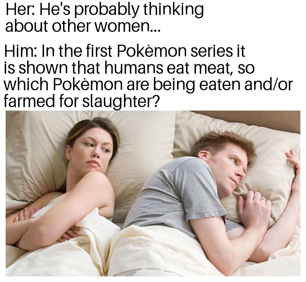 dank memes - bet he's thinking about other women meme - Her He's probably thinking about other women... Him In the first Pokmon series it is shown that humans eat meat, so which Pokmon are being eaten andor farmed for slaughter?