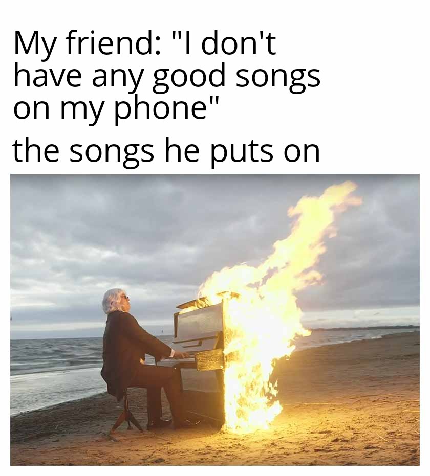 funny memes - quote - My friend "I don't have any good songs on my phone" the songs he puts on