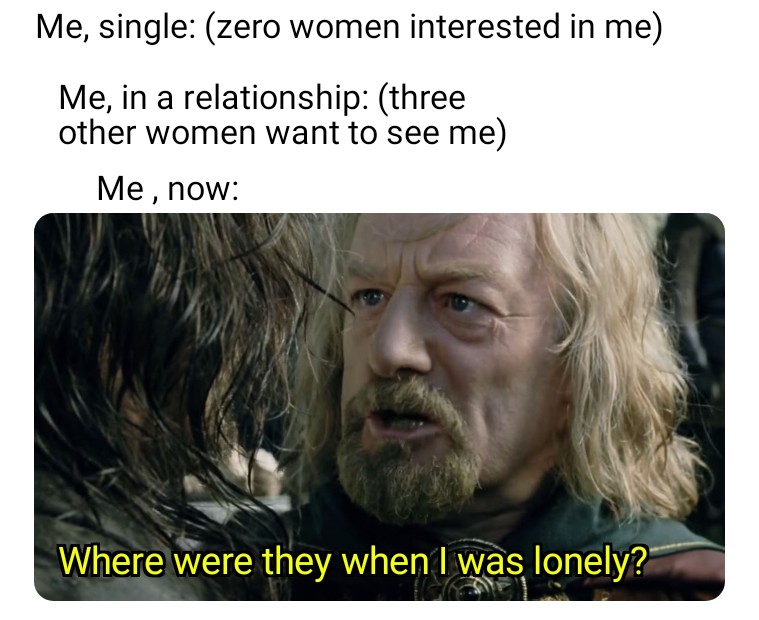 funny memes and pics - photo caption - Me, single zero women interested in me Me, in a relationship three other women want to see me Me, now Where were they when I was lonely?