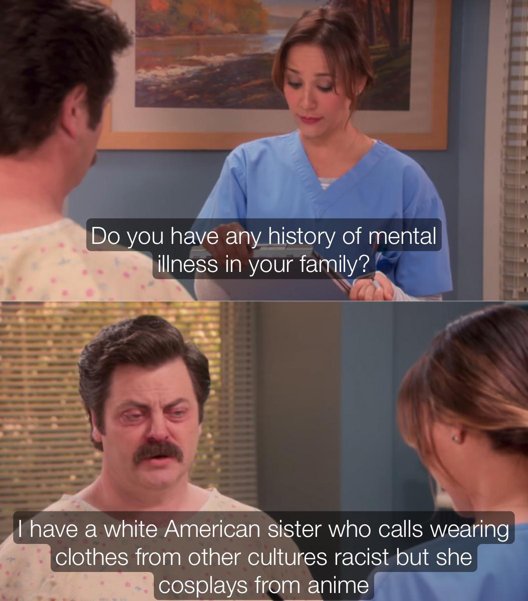 funny memes and pics - twitter product manager meme - Do you have any history of mental illness in your family? I have a white American sister who calls wearing clothes from other cultures racist but she cosplays from anime