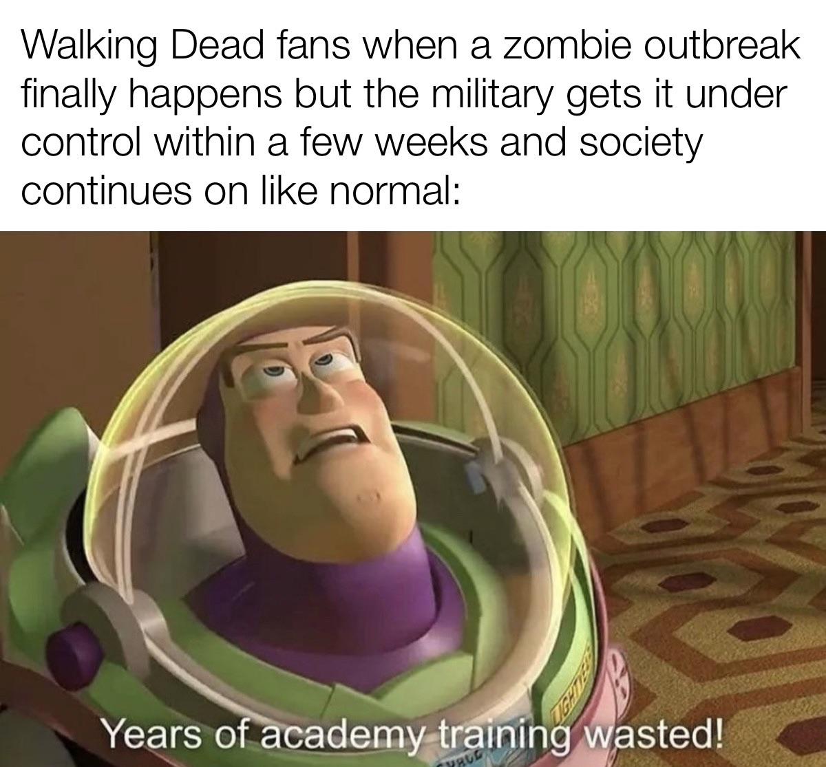 dank memes - asking out girls memes - Walking Dead fans when a zombie outbreak finally happens but the military gets it under control within a few weeks and society continues on normal Years of academy training wasted!