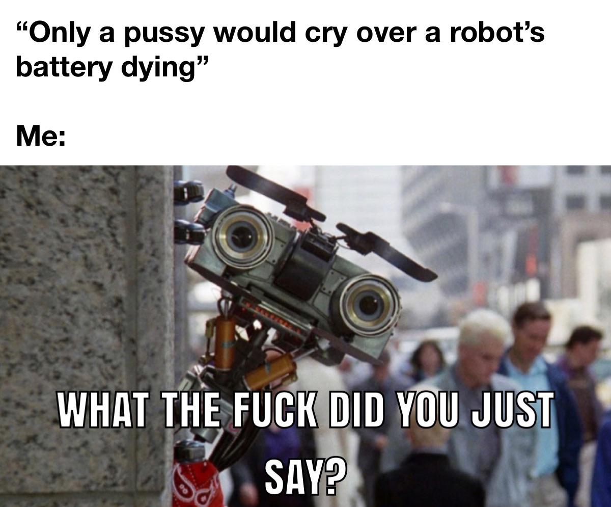 dank memes - johnny 5 - "Only a pussy would cry over a robot's battery dying" Me What The Fuck Did You Just Say?