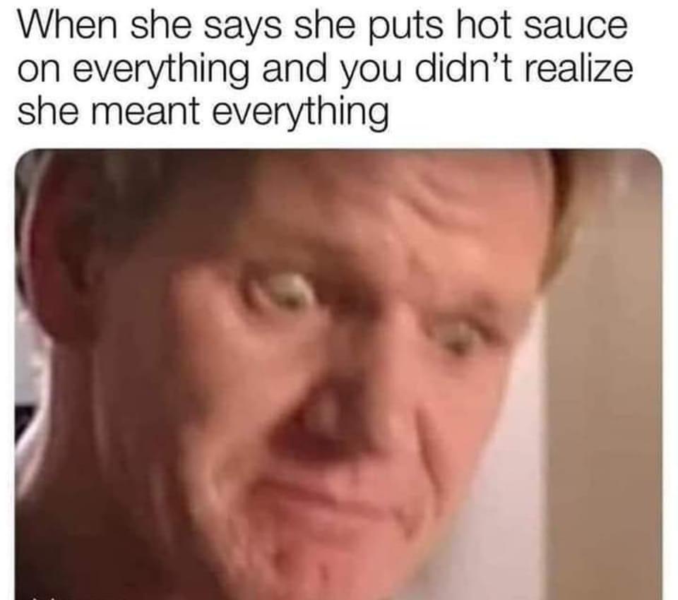 dank memes - head - When she says she puts hot sauce on everything and you didn't realize she meant everything 9